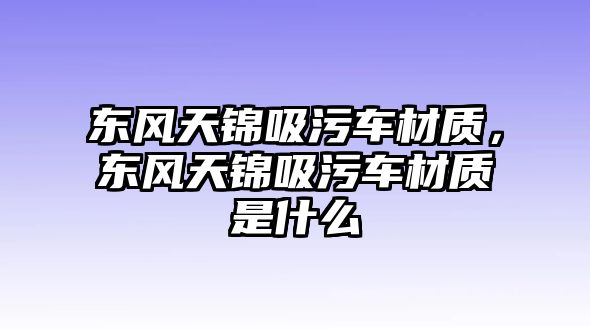 東風(fēng)天錦吸污車(chē)材質(zhì)，東風(fēng)天錦吸污車(chē)材質(zhì)是什么