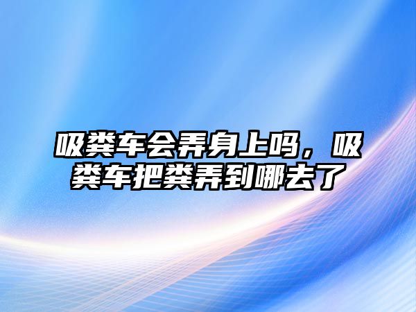 吸糞車會弄身上嗎，吸糞車把糞弄到哪去了