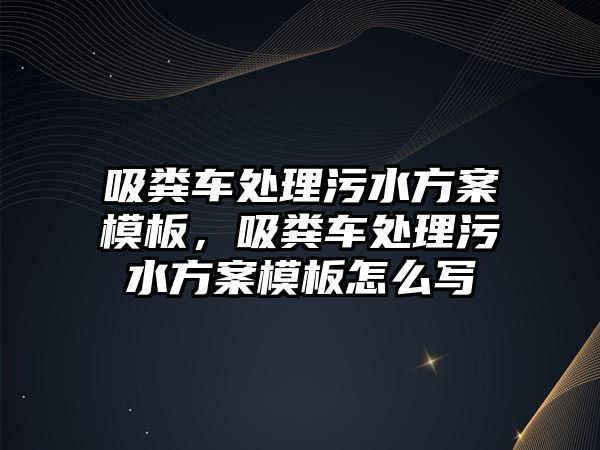 吸糞車處理污水方案模板，吸糞車處理污水方案模板怎么寫