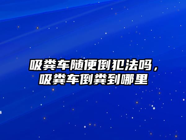 吸糞車隨便倒犯法嗎，吸糞車倒糞到哪里