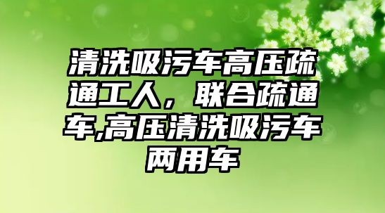 清洗吸污車高壓疏通工人，聯合疏通車,高壓清洗吸污車兩用車