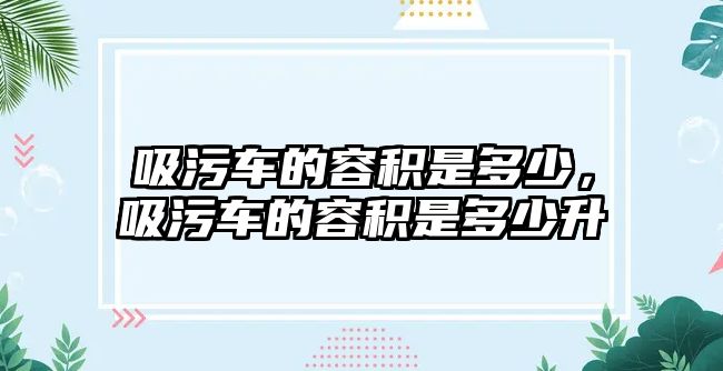 吸污車的容積是多少，吸污車的容積是多少升