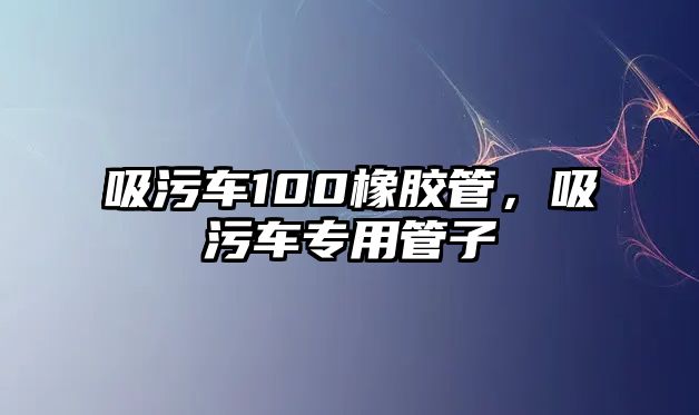 吸污車100橡膠管，吸污車專用管子