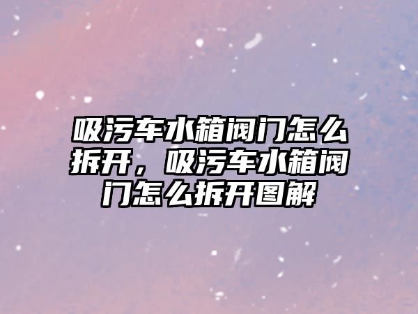 吸污車水箱閥門怎么拆開，吸污車水箱閥門怎么拆開圖解