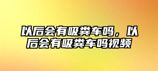 以后會(huì)有吸糞車嗎，以后會(huì)有吸糞車嗎視頻