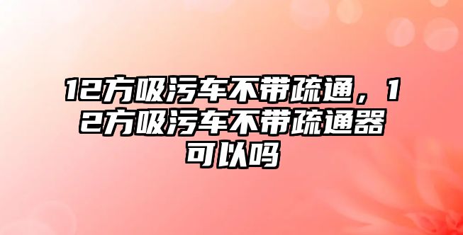 12方吸污車不帶疏通，12方吸污車不帶疏通器可以嗎