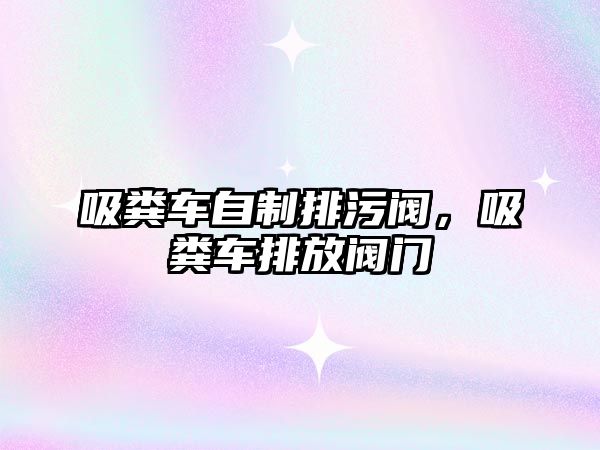 吸糞車自制排污閥，吸糞車排放閥門