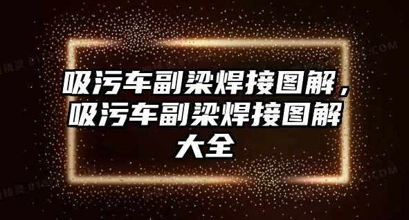 吸污車副梁焊接圖解，吸污車副梁焊接圖解大全