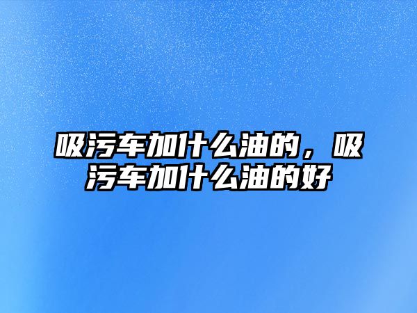 吸污車加什么油的，吸污車加什么油的好