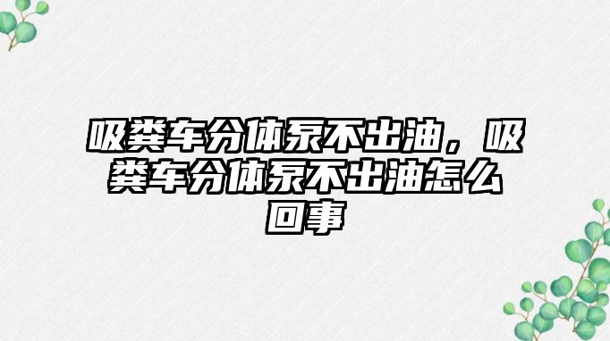 吸糞車分體泵不出油，吸糞車分體泵不出油怎么回事