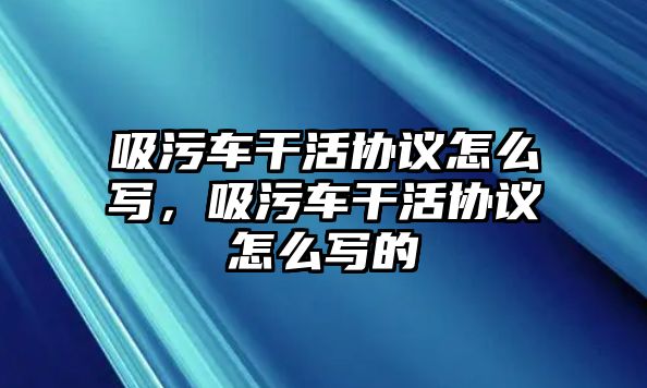 吸污車干活協議怎么寫，吸污車干活協議怎么寫的