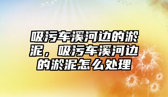 吸污車溪河邊的淤泥，吸污車溪河邊的淤泥怎么處理