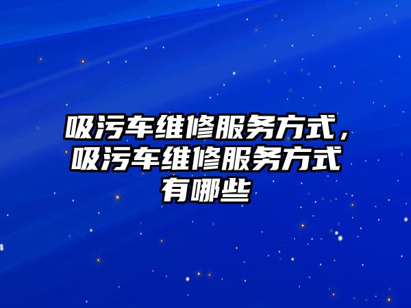 吸污車維修服務(wù)方式，吸污車維修服務(wù)方式有哪些