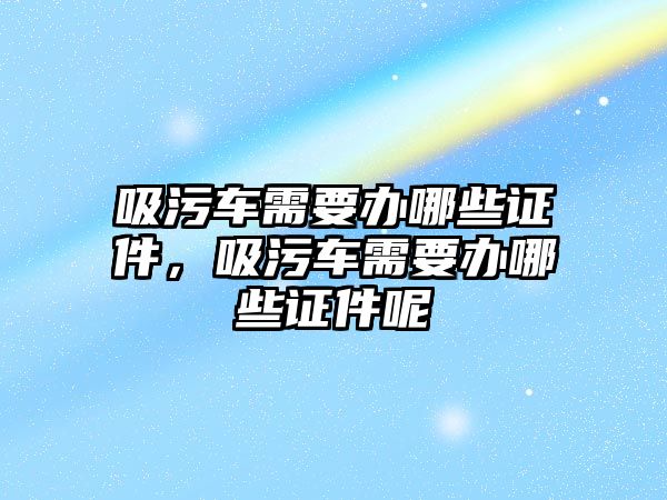 吸污車需要辦哪些證件，吸污車需要辦哪些證件呢