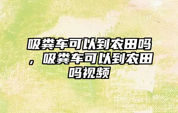 吸糞車可以到農田嗎，吸糞車可以到農田嗎視頻