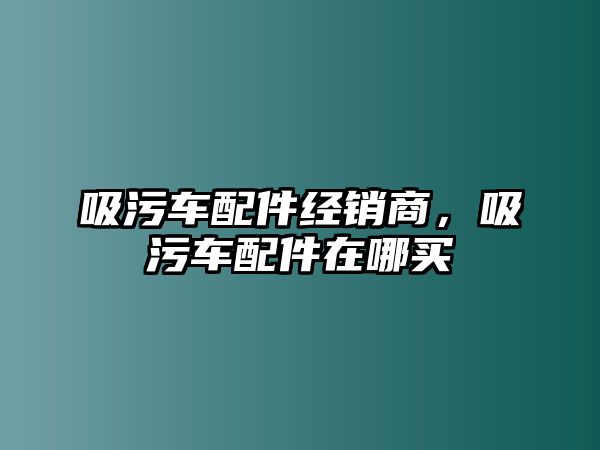 吸污車配件經銷商，吸污車配件在哪買