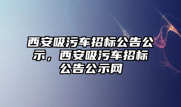 西安吸污車招標公告公示，西安吸污車招標公告公示網