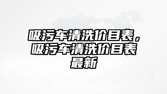 吸污車清洗價目表，吸污車清洗價目表最新