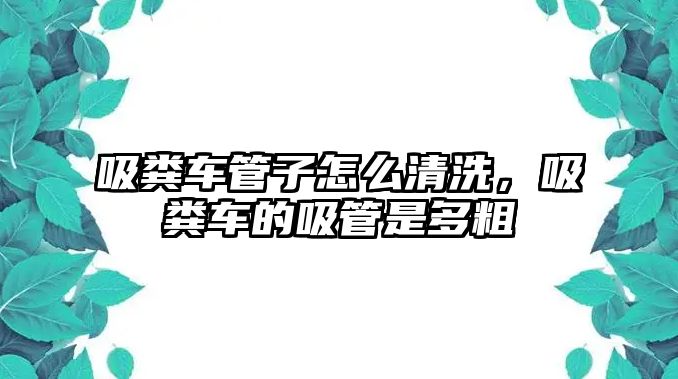 吸糞車管子怎么清洗，吸糞車的吸管是多粗