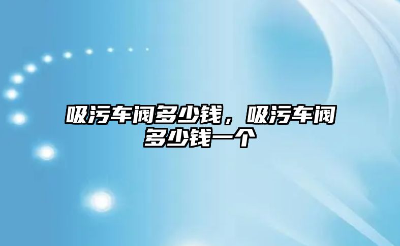 吸污車閥多少錢，吸污車閥多少錢一個