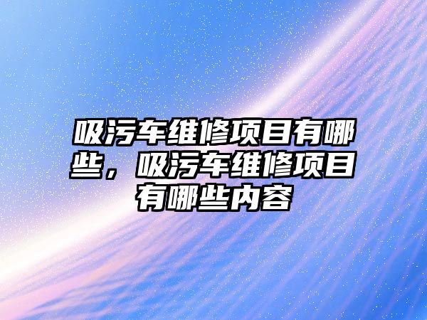 吸污車維修項目有哪些，吸污車維修項目有哪些內容