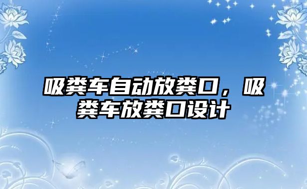 吸糞車自動放糞口，吸糞車放糞口設計