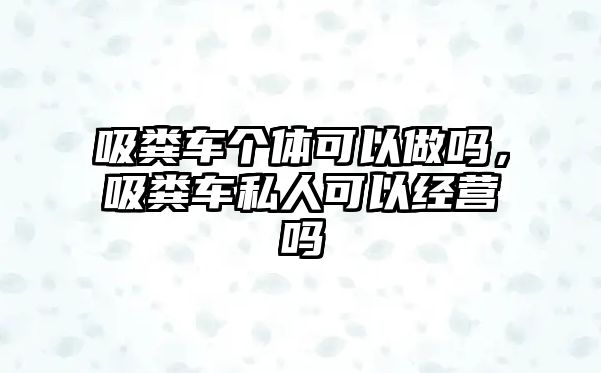 吸糞車個體可以做嗎，吸糞車私人可以經營嗎