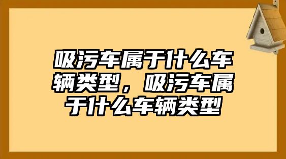 吸污車屬于什么車輛類型，吸污車屬于什么車輛類型