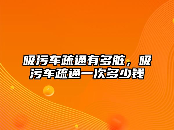 吸污車疏通有多臟，吸污車疏通一次多少錢