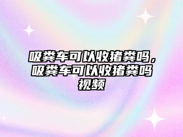 吸糞車可以收豬糞嗎，吸糞車可以收豬糞嗎視頻