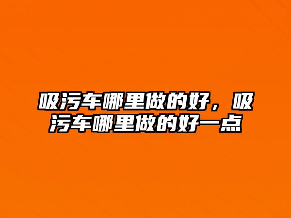 吸污車哪里做的好，吸污車哪里做的好一點