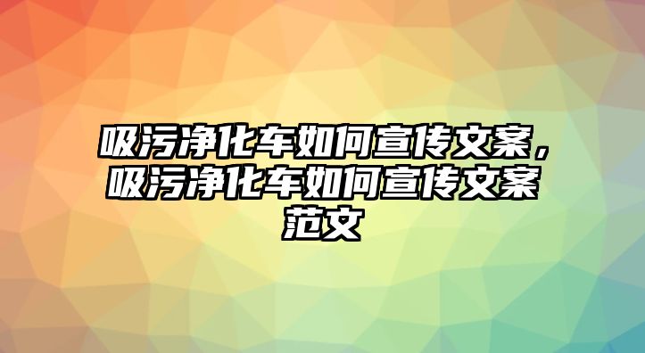 吸污凈化車如何宣傳文案，吸污凈化車如何宣傳文案范文