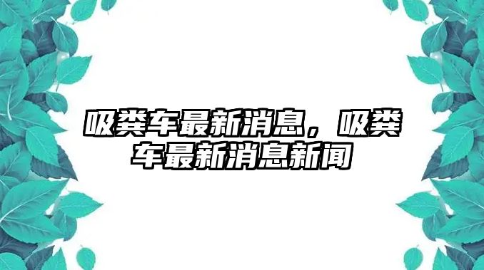 吸糞車最新消息，吸糞車最新消息新聞