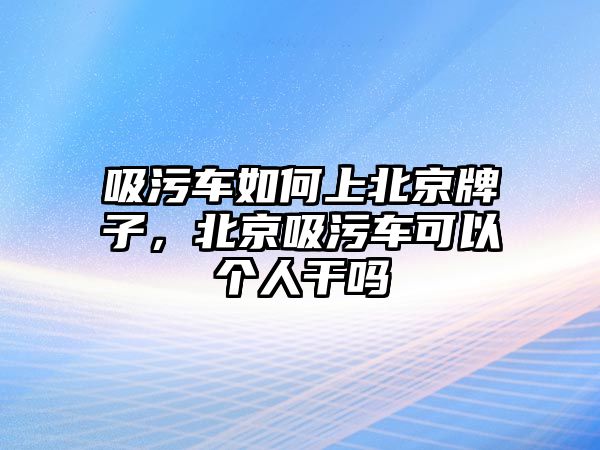 吸污車如何上北京牌子，北京吸污車可以個人干嗎