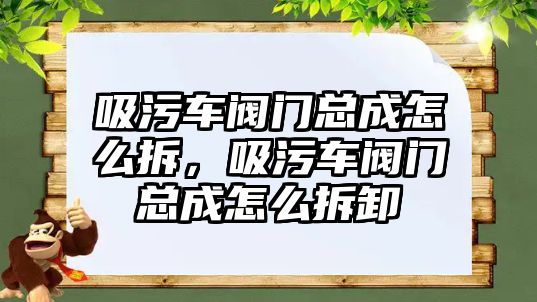 吸污車閥門總成怎么拆，吸污車閥門總成怎么拆卸