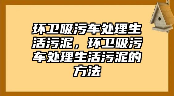 環衛吸污車處理生活污泥，環衛吸污車處理生活污泥的方法