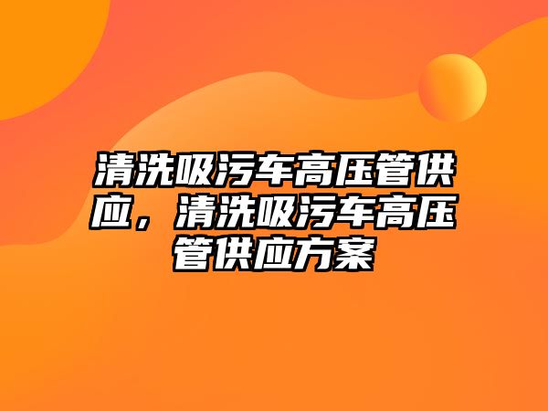 清洗吸污車高壓管供應，清洗吸污車高壓管供應方案