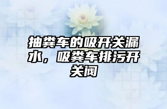 抽糞車的吸開關漏水，吸糞車排污開關閥