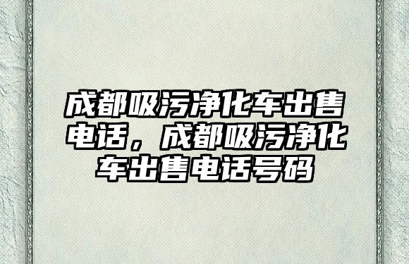 成都吸污凈化車出售電話，成都吸污凈化車出售電話號碼