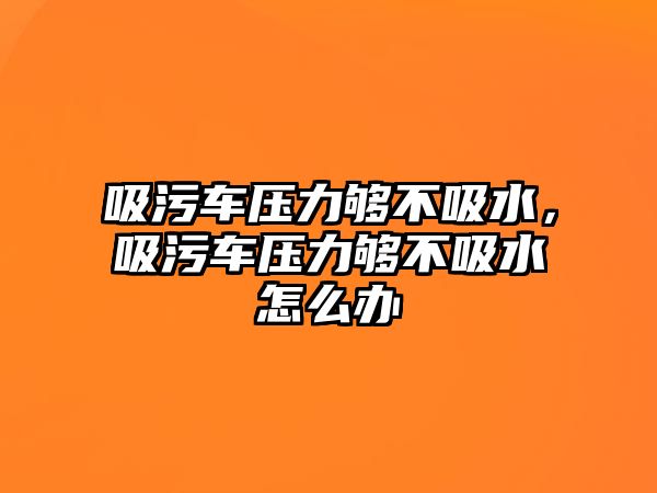 吸污車壓力夠不吸水，吸污車壓力夠不吸水怎么辦