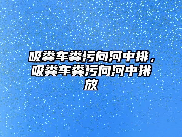 吸糞車糞污向河中排，吸糞車糞污向河中排放