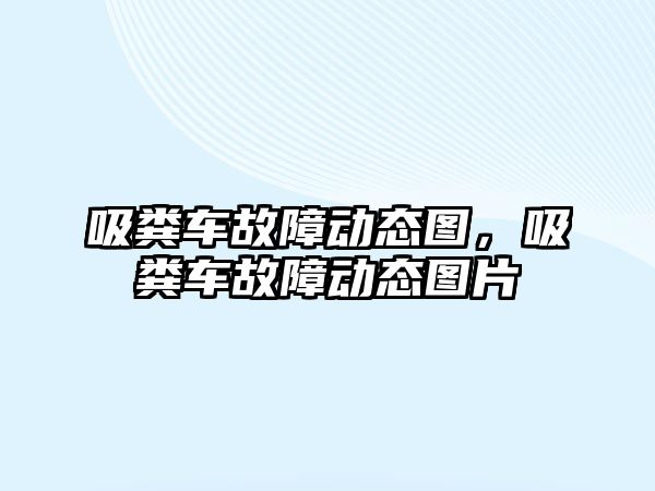 吸糞車故障動態圖，吸糞車故障動態圖片