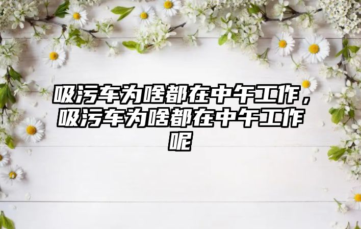 吸污車為啥都在中午工作，吸污車為啥都在中午工作呢