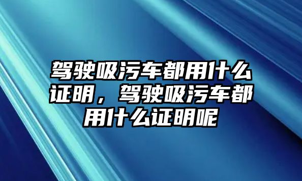 駕駛吸污車都用什么證明，駕駛吸污車都用什么證明呢