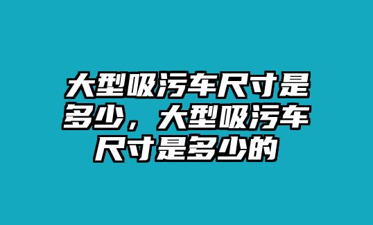 大型吸污車尺寸是多少，大型吸污車尺寸是多少的