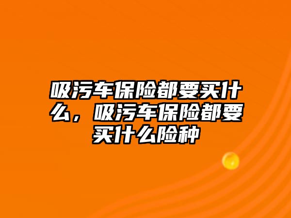 吸污車保險(xiǎn)都要買什么，吸污車保險(xiǎn)都要買什么險(xiǎn)種