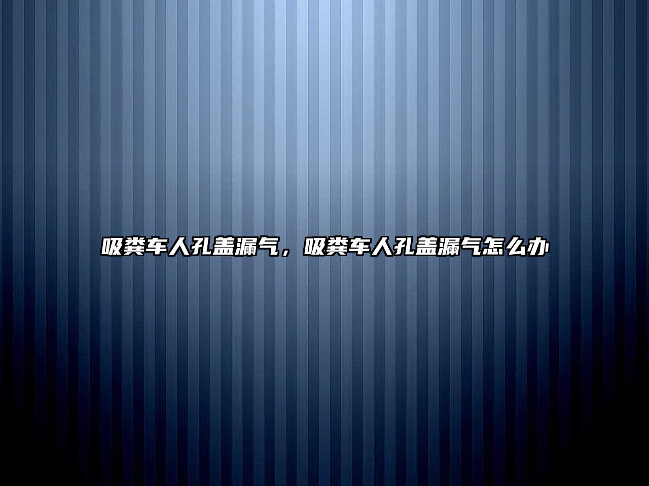 吸糞車人孔蓋漏氣，吸糞車人孔蓋漏氣怎么辦