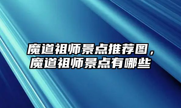 魔道祖師景點推薦圖，魔道祖師景點有哪些