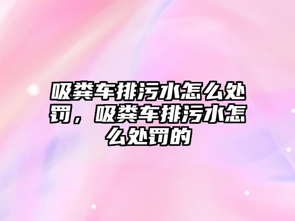 吸糞車排污水怎么處罰，吸糞車排污水怎么處罰的