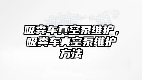 吸糞車(chē)真空泵維護(hù)，吸糞車(chē)真空泵維護(hù)方法